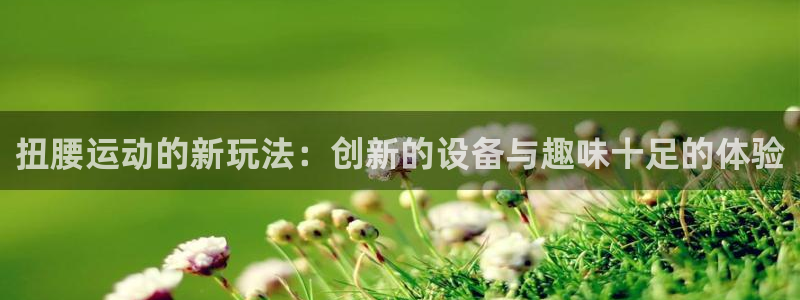 意昂集团官网：扭腰运动的新玩法：创新的设备与趣味十足的体验