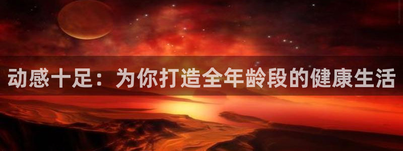 意昂4娱乐下载：动感十足：为你打造全年龄段的健康生活