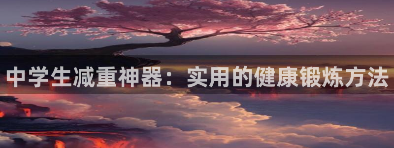 意昂体育4娱乐：中学生减重神器：实用的健康锻炼方法