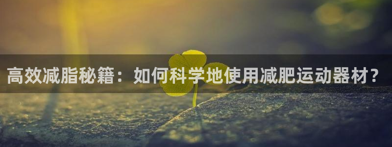 意昂4娱乐平台：高效减脂秘籍：如何科学地使用减肥运动