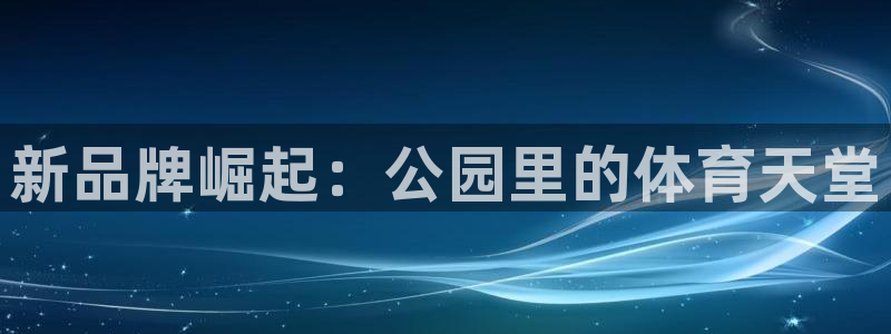 意昂体育4招商电话是多少啊：新品牌崛起：公园里的体育