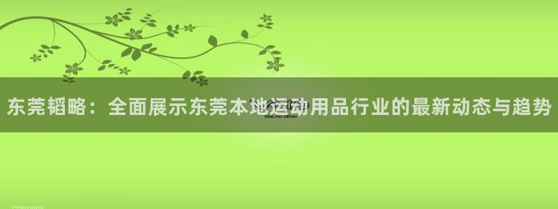 意昂体育4招商电话地址是多少：东莞韬略：全面展示东莞