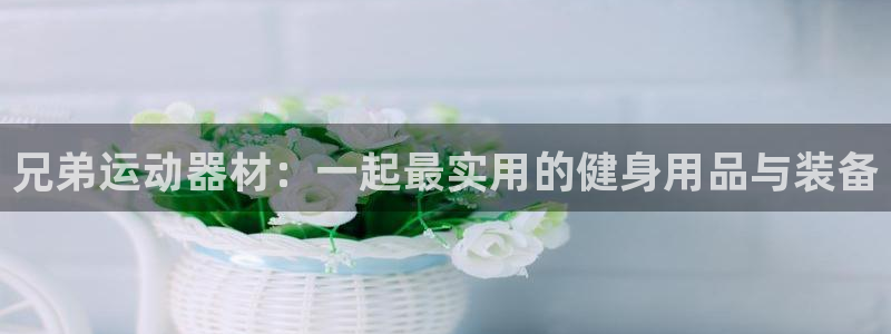 意昂体育4招商电话地址是多少：兄弟运动器材：一起最实