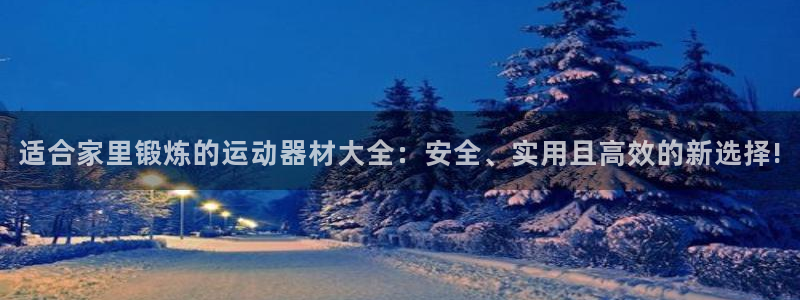 意昂体育4平台假的吗是真的吗：适合家里锻炼的运动器材大全：安