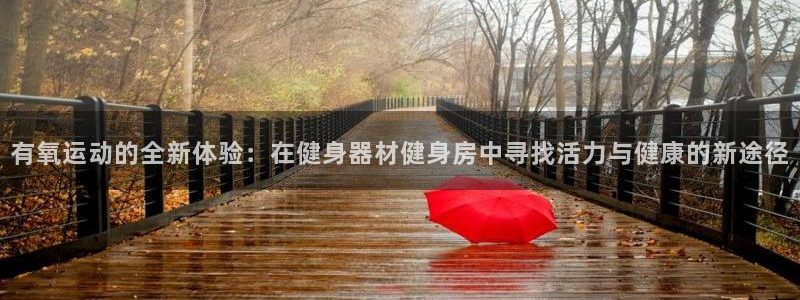 意昂体育4平台注册流程视频：有氧运动的全新体验：在健身器材健
