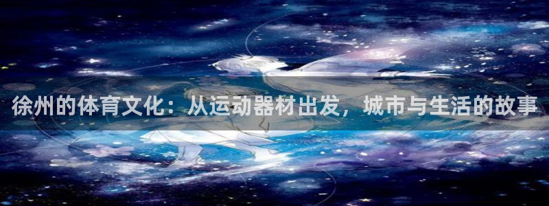 意昂体育4招商电话是多少啊：徐州的体育文化：从运动器材出发，