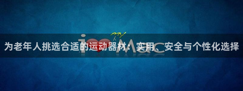 意昂体育4平台注册流程图：为老年人挑选合适的运动器材