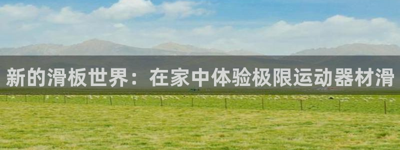 意昂体育4招商电话号码是多少啊：新的滑板世界：在家中体验极限